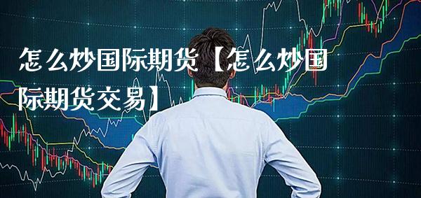 怎么炒国际期货【怎么炒国际期货交易】_https://www.gzbbqc.com_道指期货_第1张
