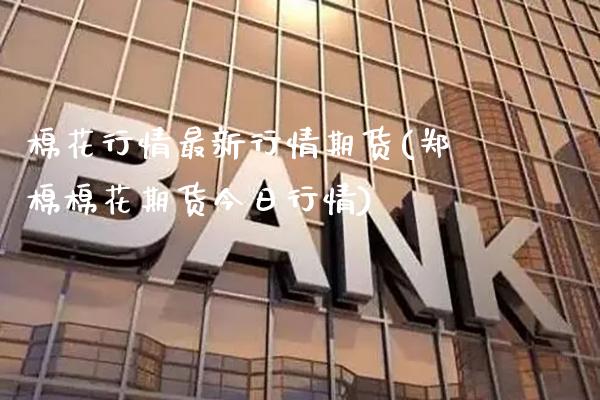 棉花行情最新行情期货(郑棉棉花期货今日行情)_https://www.gzbbqc.com_黄金期货_第1张
