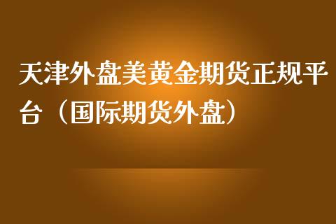 天津外盘美黄金期货正规平台（国际期货外盘）_https://www.gzbbqc.com_股指期货_第1张
