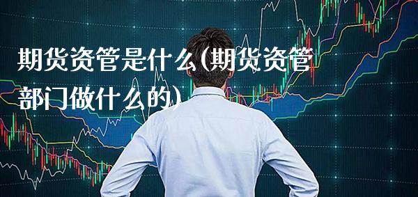 期货资管是什么(期货资管部门做什么的)_https://www.gzbbqc.com_黄金期货_第1张