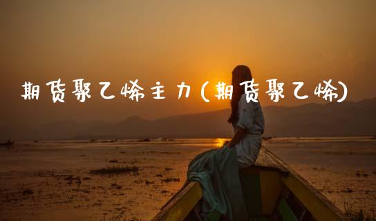 期货聚乙烯主力(期货聚乙烯)_https://www.gzbbqc.com_原油期货_第1张