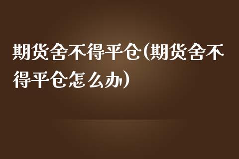 期货舍不得平仓(期货舍不得平仓怎么办)_https://www.gzbbqc.com_纳指期货_第1张