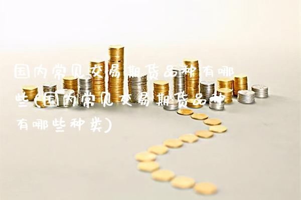 国内常见交易期货品种有哪些(国内常见交易期货品种有哪些种类)_道指期货_第1张_八八期货网 国内常见交易期货品种有哪些(国内常见交易期货品种有哪些种类)_https://www.gzbbqc.com_道指期货_第1张