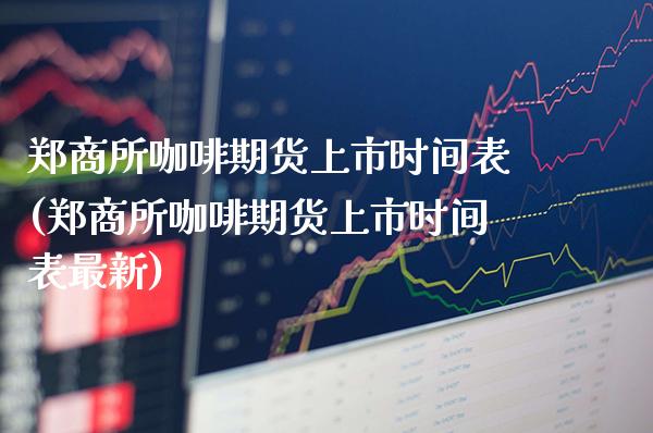 郑商所咖啡期货上市时间表(郑商所咖啡期货上市时间表最新)_https://www.gzbbqc.com_道指期货_第1张