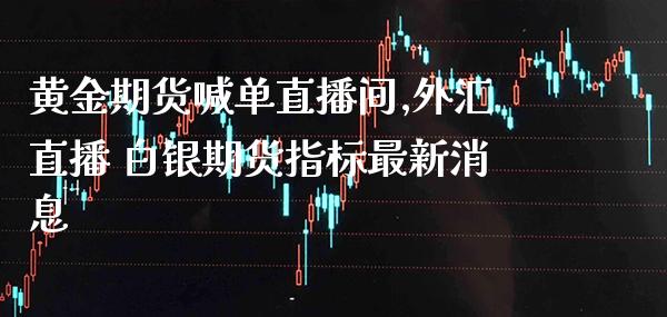 黄金期货喊单直播间,外汇直播 白银期货指标最新消息_https://www.gzbbqc.com_德指期货_第1张