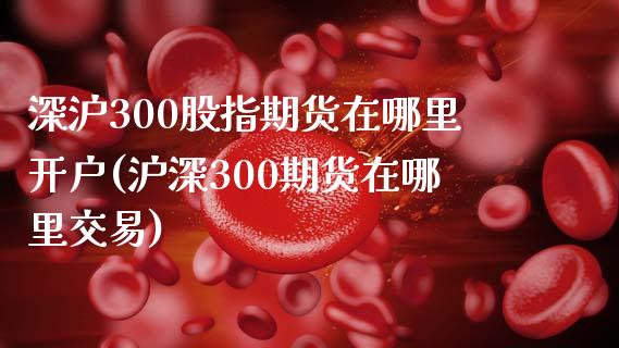 深沪300股指期货在哪里开户(沪深300期货在哪里交易)_https://www.gzbbqc.com_纳指期货_第1张
