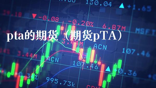 pta的期货（期货pTA）_https://www.gzbbqc.com_期货知识_第1张