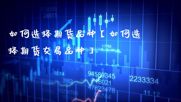 如何选择期货品种【如何选择期货交易品种】_https://www.gzbbqc.com_恒指期货_第1张