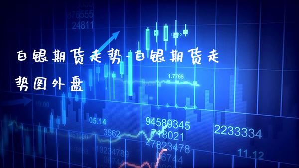 白银期货走势-白银期货走势图外盘_https://www.gzbbqc.com_黄金期货_第1张
