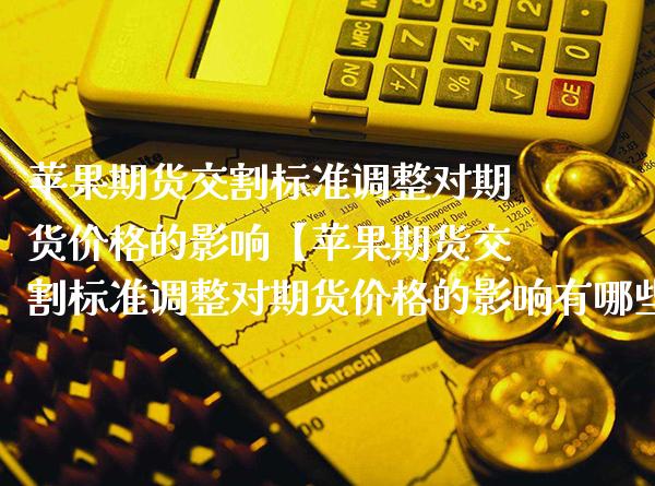 苹果期货交割标准调整对期货价格的影响【苹果期货交割标准调整对期货价格的影响有哪些】_https://www.gzbbqc.com_道指期货_第1张