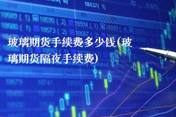 玻璃期货手续费多少钱(玻璃期货隔夜手续费)_https://www.gzbbqc.com_期货知识_第1张