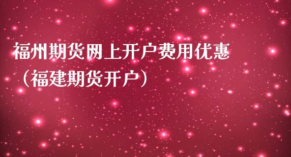 福州期货网上开户费用优惠（福建期货开户）_https://www.gzbbqc.com_德指期货_第1张