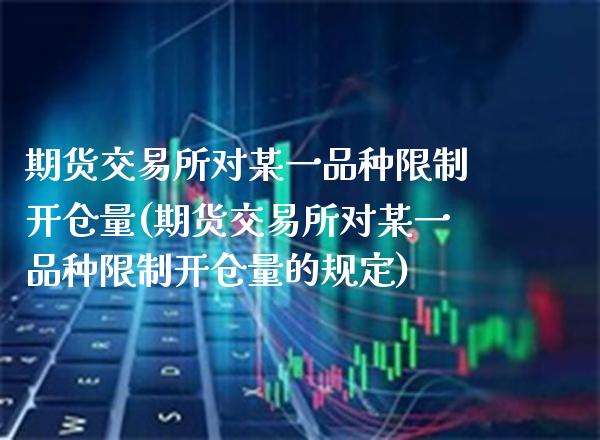 期货交易所对某一品种限制开仓量(期货交易所对某一品种限制开仓量的规定)_https://www.gzbbqc.com_纳指期货_第1张