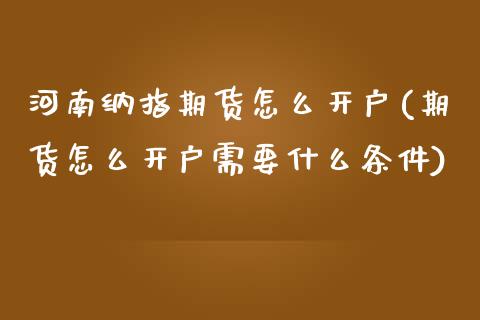 河南纳指期货怎么开户(期货怎么开户需要什么条件)_https://www.gzbbqc.com_纳指期货_第1张