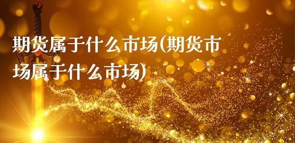 期货属于什么市场(期货市场属于什么市场)_https://www.gzbbqc.com_原油期货_第1张