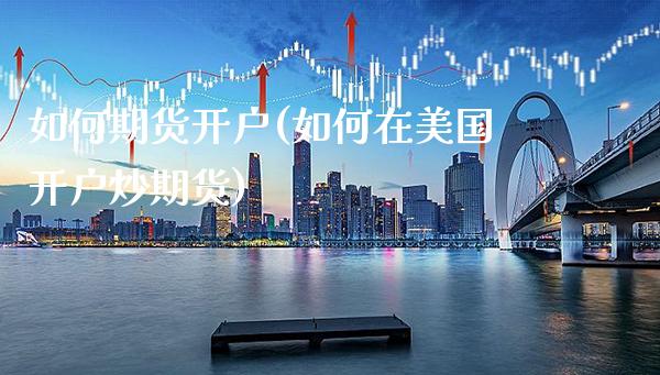 如何期货开户(如何在美国开户炒期货)_https://www.gzbbqc.com_恒指期货_第1张