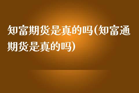 知富期货是真的吗(知富通期货是真的吗)_https://www.gzbbqc.com_股指期货_第1张