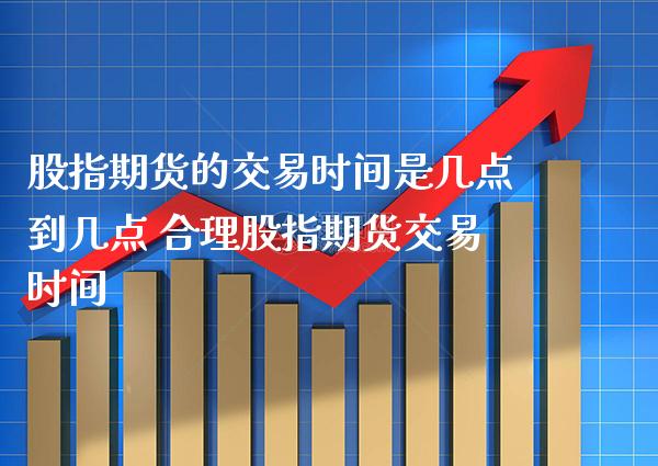 股指期货的交易时间是几点到几点 合理股指期货交易时间_https://www.gnhpgy.com_股指期货_第1张