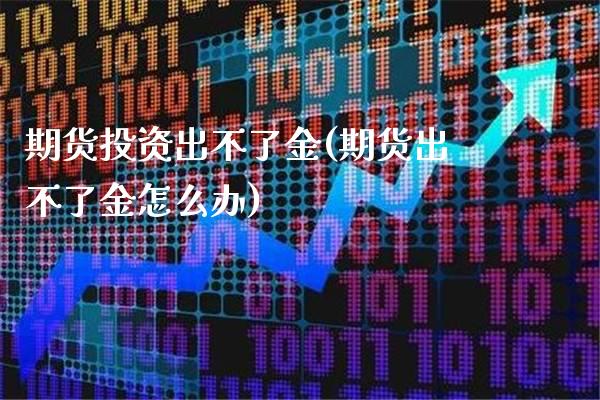 期货投资出不了金(期货出不了金怎么办)_期货知识_第1张_八八期货网 期货投资出不了金(期货出不了金怎么办)_https://www.gzbbqc.com_期货知识_第1张