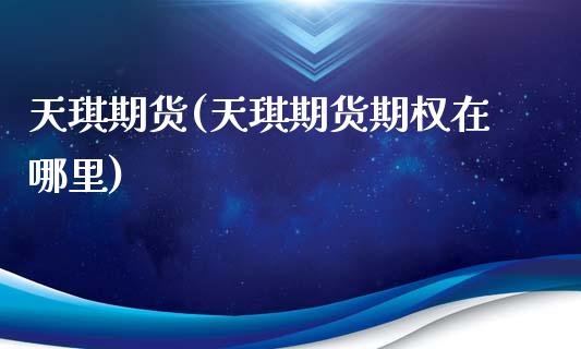 天琪期货(天琪期货期权在哪里)_https://www.gzbbqc.com_黄金期货_第1张