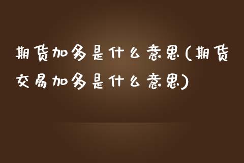 期货加多是什么意思(期货交易加多是什么意思)_https://www.gzbbqc.com_德指期货_第1张