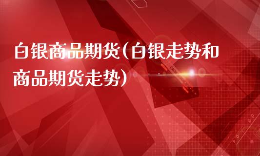 白银商品期货(白银走势和商品期货走势)_https://www.gzbbqc.com_原油期货_第1张