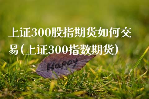 上证300股指期货如何交易(上证300指数期货)_https://www.gzbbqc.com_期货知识_第1张
