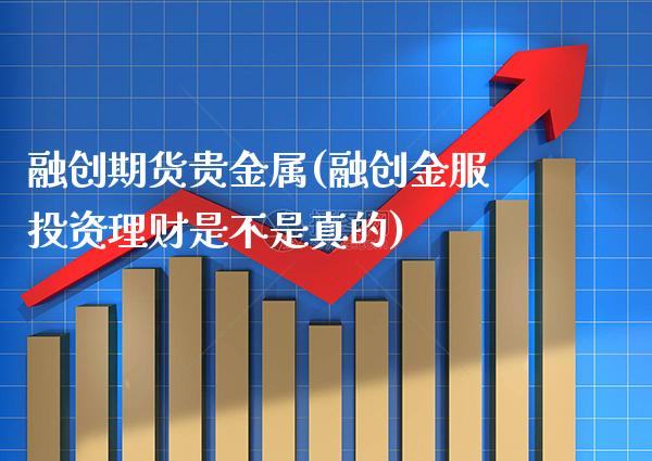 融创期货贵金属(融创金服投资理财是不是真的)_https://www.gzbbqc.com_原油期货_第1张
