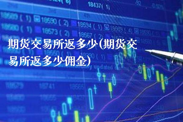 期货交易所返多少(期货交易所返多少佣金)_原油期货_第1张_八八期货网 期货交易所返多少(期货交易所返多少佣金)_https://www.gzbbqc.com_原油期货_第1张