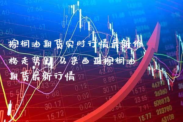 棕榈油期货实时行情最新价格走势图 马来西亚棕榈油期货最新行情_https://www.gnhpgy.com_道指期货_第1张