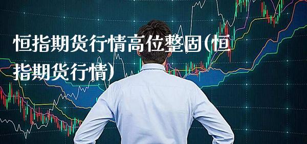 恒指期货行情高位整固(恒指期货行情)_恒指期货_第1张_八八期货网 恒指期货行情高位整固(恒指期货行情)_https://www.gzbbqc.com_恒指期货_第1张