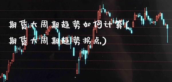 期货大周期趋势如何计算(期货大周期趋势拐点)_https://www.gzbbqc.com_道指期货_第1张