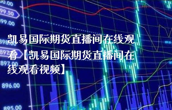 凯易国际期货直播间在线观看【凯易国际期货直播间在线观看视频】_https://www.gzbbqc.com_期货知识_第1张