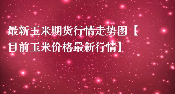 最新玉米期货行情走势图【目前玉米价格最新行情】_https://www.gzbbqc.com_期货知识_第1张
