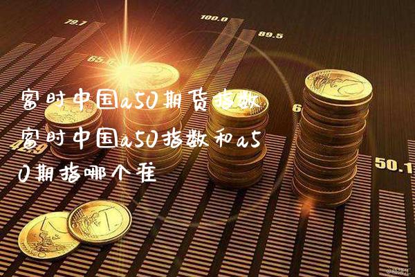 富时中国a50期货指数 富时中国a50指数和a50期指哪个准_https://www.gnhpgy.com_道指期货_第1张