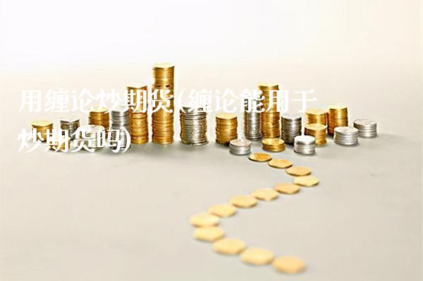 用缠论炒期货(缠论能用于炒期货吗)_https://www.gzbbqc.com_纳指期货_第1张