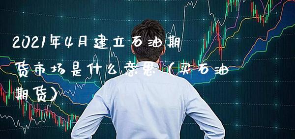 2021年4月建立石油期货市场是什么意思（买石油期货）_https://www.gzbbqc.com_纳指期货_第1张