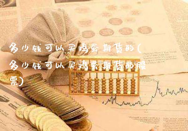 多少钱可以买鸡蛋期货的(多少钱可以买鸡蛋期货的股票)_https://www.gzbbqc.com_原油期货_第1张