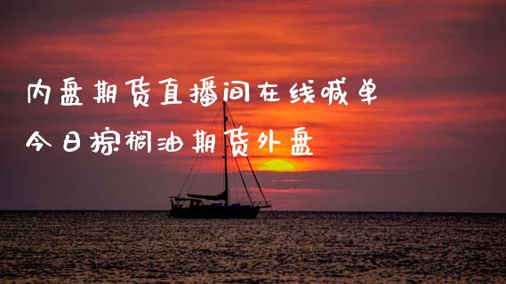 内盘期货直播间在线喊单 今日棕榈油期货外盘_https://www.gzbbqc.com_德指期货_第1张