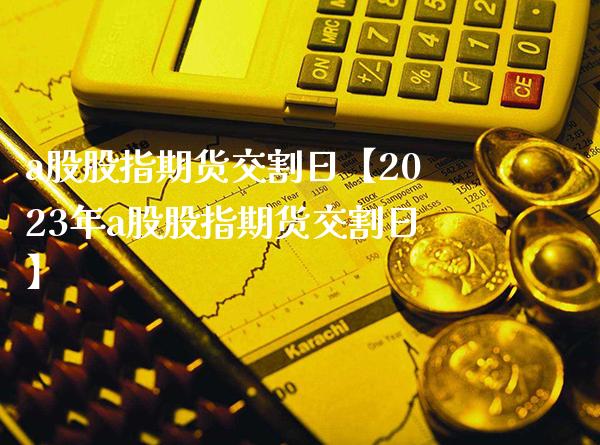 a股股指期货交割日【2023年a股股指期货交割日】_https://www.gzbbqc.com_纳指期货_第1张