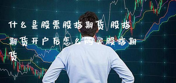什么是股票股指期货 股指期货开户后怎么购买股指期货_https://www.gnhpgy.com_原油期货_第1张