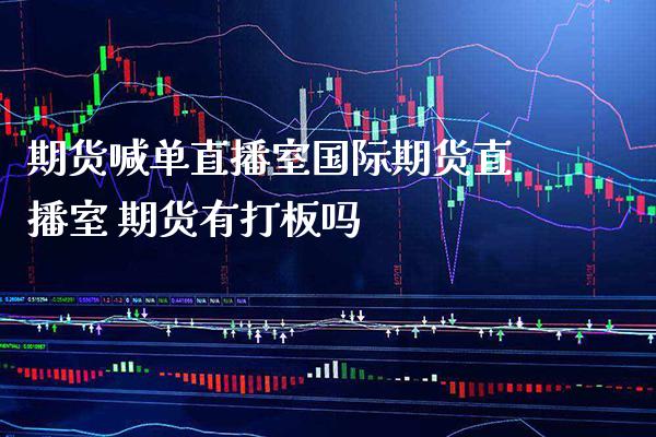期货喊单直播室国际期货直播室 期货有打板吗_https://www.gzbbqc.com_德指期货_第1张