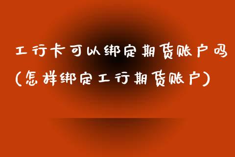 工行卡可以绑定期货账户吗(怎样绑定工行期货账户)_https://www.gzbbqc.com_德指期货_第1张