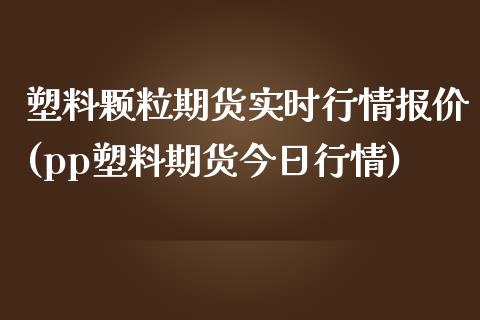 塑料颗粒期货实时行情报价(pp塑料期货今日行情)_https://www.gzbbqc.com_期货知识_第1张