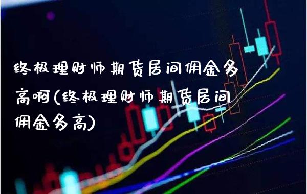 终极理财师期货居间佣金多高啊(终极理财师期货居间佣金多高)_https://www.gzbbqc.com_纳指期货_第1张