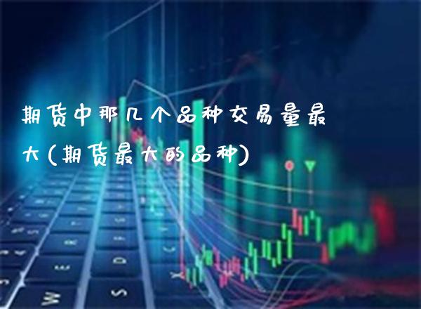 期货中那几个品种交易量最大(期货最大的品种)_https://www.gzbbqc.com_恒指期货_第1张