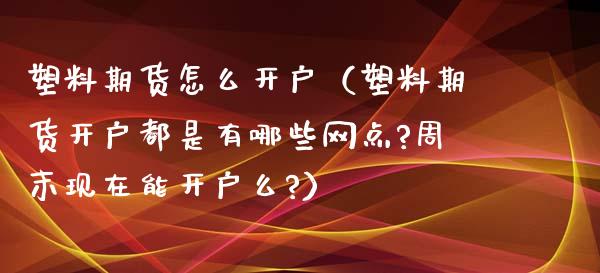 塑料期货怎么开户（塑料期货开户都是有哪些网点?周末现在能开户么?）_https://www.gzbbqc.com_原油期货_第1张