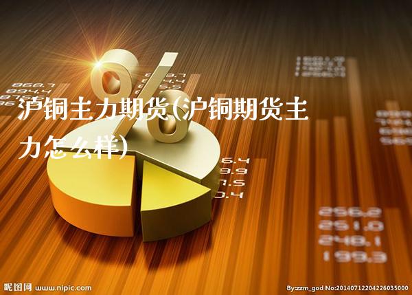 沪铜主力期货(沪铜期货主力怎么样)_https://www.gzbbqc.com_恒指期货_第1张