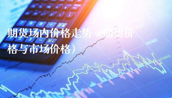 期货场内价格走势（期货价格与市场价格）_https://www.gzbbqc.com_德指期货_第1张