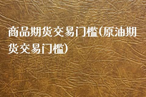 商品期货交易门槛(原油期货交易门槛)_https://www.gzbbqc.com_期货知识_第1张